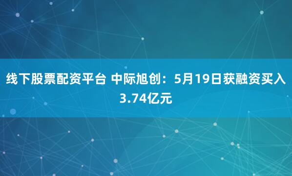 线下股票配资平台 中际旭创：5月19日获融资买入3.74亿元