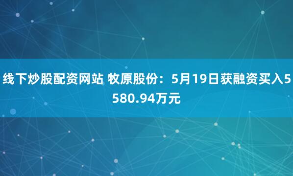 线下炒股配资网站 牧原股份：5月19日获融资买入5580.94万元