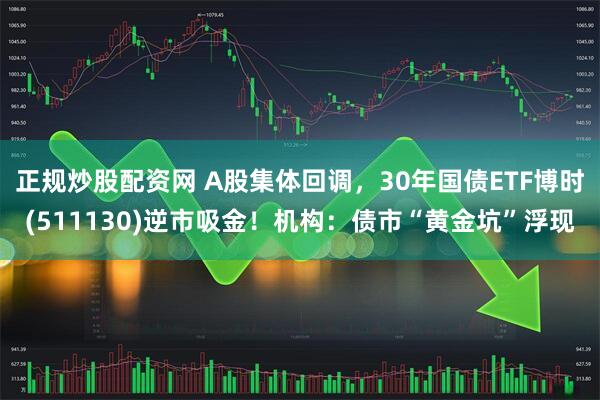 正规炒股配资网 A股集体回调，30年国债ETF博时(511130)逆市吸金！机构：债市“黄金坑”浮现