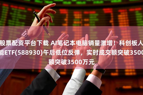 股票配资平台下载 AI笔记本电脑销量激增！科创板人工智能ETF(588930)午后低位反弹，实时成交额突破3500万元