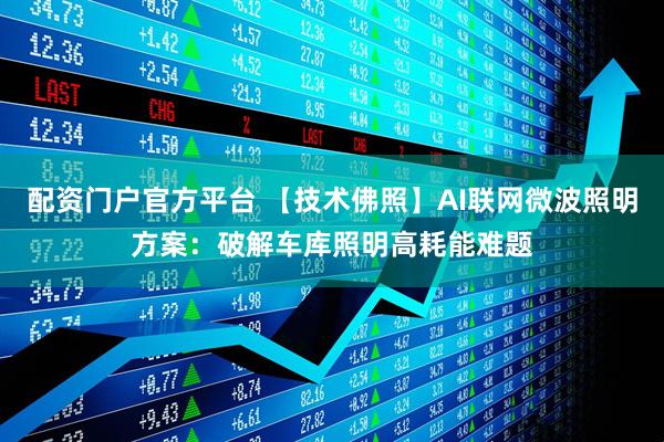 配资门户官方平台 【技术佛照】AI联网微波照明方案：破解车库照明高耗能难题