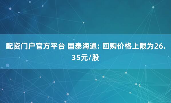 配资门户官方平台 国泰海通: 回购价格上限为26.35元/股