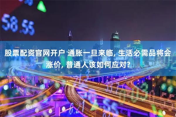 股票配资官网开户 通胀一旦来临, 生活必需品将会涨价, 普通人该如何应对?