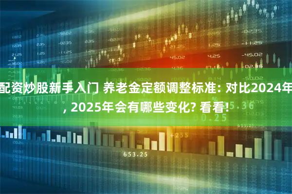 配资炒股新手入门 养老金定额调整标准: 对比2024年, 2025年会有哪些变化? 看看!