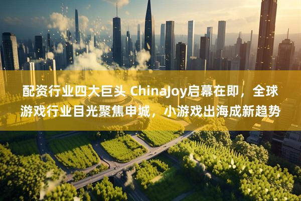 配资行业四大巨头 ChinaJoy启幕在即，全球游戏行业目光聚焦申城，小游戏出海成新趋势