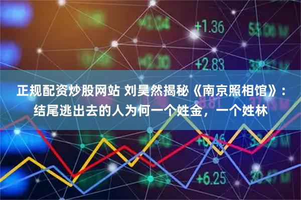 正规配资炒股网站 刘昊然揭秘《南京照相馆》：结尾逃出去的人为何一个姓金，一个姓林