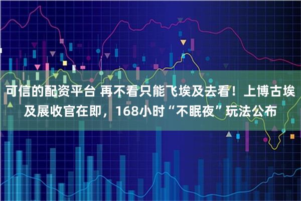 可信的配资平台 再不看只能飞埃及去看！上博古埃及展收官在即，168小时“不眠夜”玩法公布