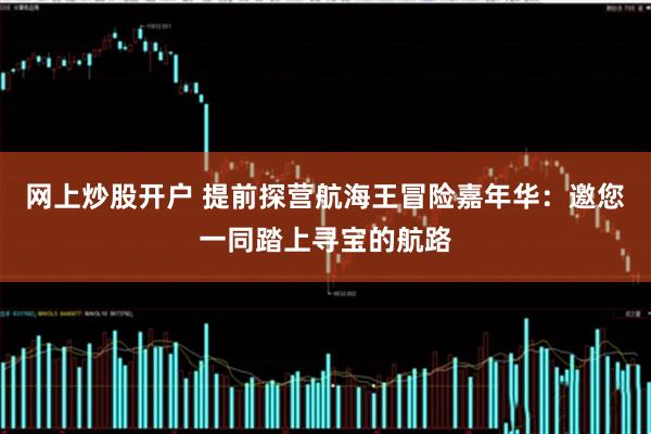 网上炒股开户 提前探营航海王冒险嘉年华：邀您一同踏上寻宝的航路