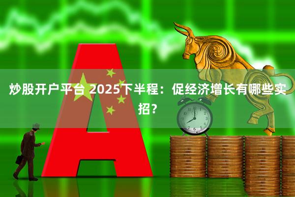 炒股开户平台 2025下半程：促经济增长有哪些实招？