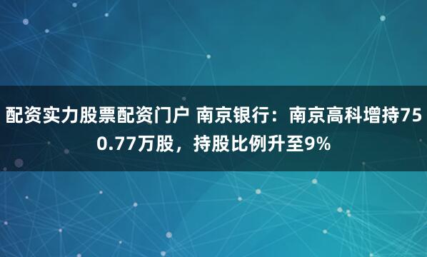 配资实力股票配资门户 南京银行：南京高科增持750.77万股，持股比例升至9%