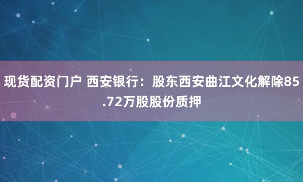 现货配资门户 西安银行：股东西安曲江文化解除85.72万股股份质押