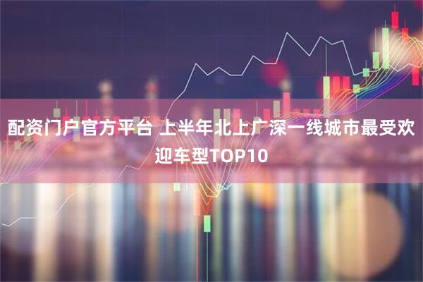 配资门户官方平台 上半年北上广深一线城市最受欢迎车型TOP10