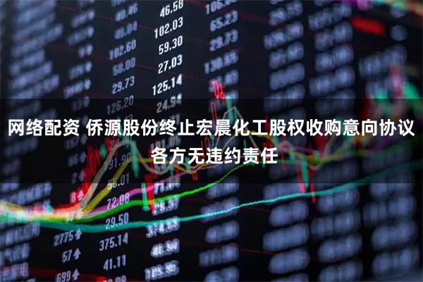 网络配资 侨源股份终止宏晨化工股权收购意向协议 各方无违约责任