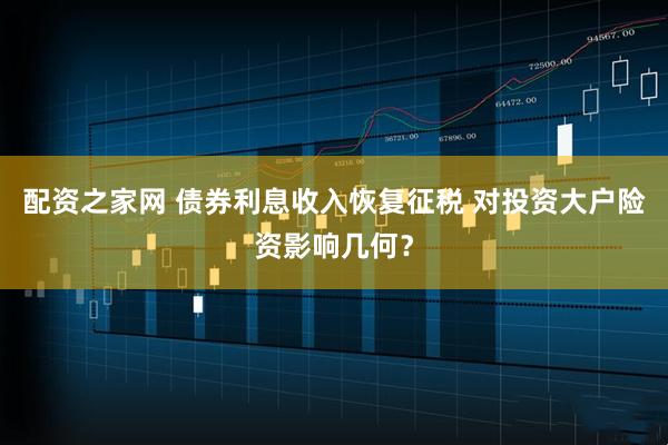 配资之家网 债券利息收入恢复征税 对投资大户险资影响几何？