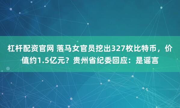 杠杆配资官网 落马女官员挖出327枚比特币，价值约1.5亿元？贵州省纪委回应：是谣言