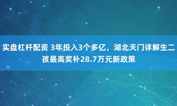 实盘杠杆配资 3年投入3个多亿，湖北天门详解生二孩最高奖补28.7万元新政策