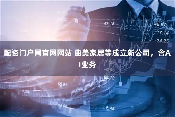 配资门户网官网网站 曲美家居等成立新公司，含AI业务