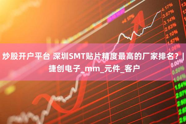 炒股开户平台 深圳SMT贴片精度最高的厂家排名？| 捷创电子_mm_元件_客户
