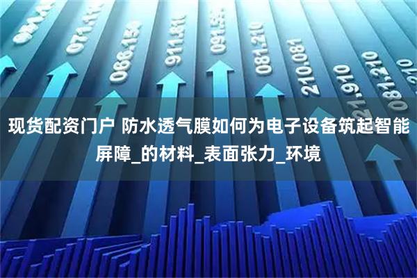 现货配资门户 防水透气膜如何为电子设备筑起智能屏障_的材料_表面张力_环境