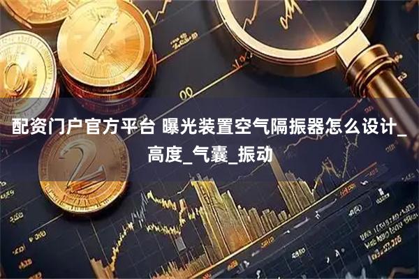 配资门户官方平台 曝光装置空气隔振器怎么设计_高度_气囊_振动