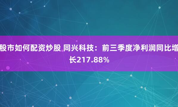 股市如何配资炒股 同兴科技：前三季度净利润同比增长217.88%