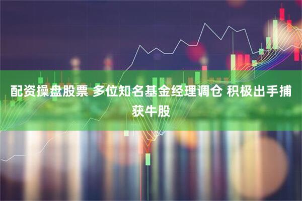 配资操盘股票 多位知名基金经理调仓 积极出手捕获牛股