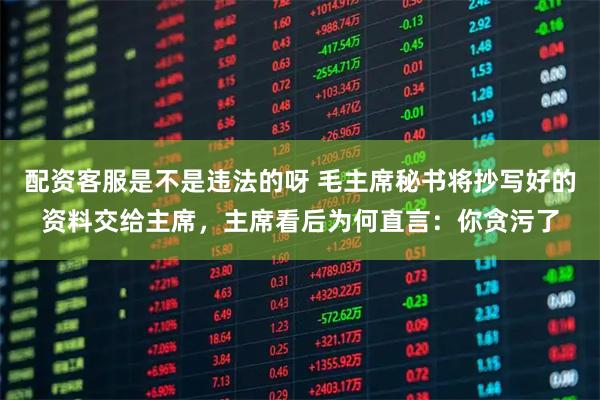 配资客服是不是违法的呀 毛主席秘书将抄写好的资料交给主席，主席看后为何直言：你贪污了